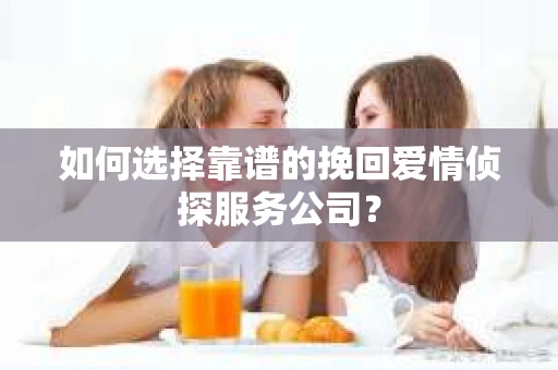 如何选择靠谱的挽回爱情侦探服务公司？