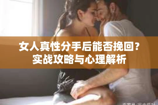 女人真性分手后能否挽回？实战攻略与心理解析