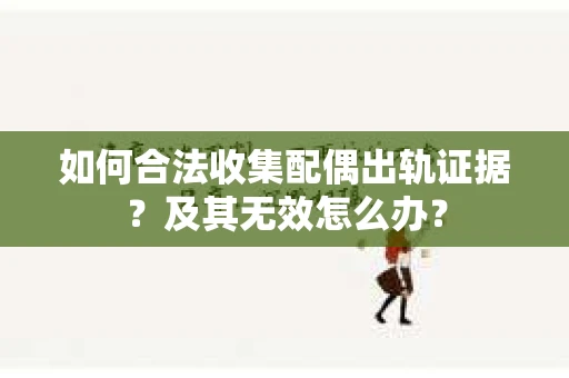 如何合法收集配偶出轨证据？及其无效怎么办？