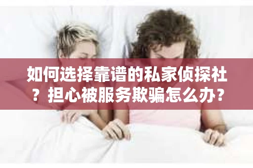 如何选择靠谱的私家侦探社？担心被服务欺骗怎么办？