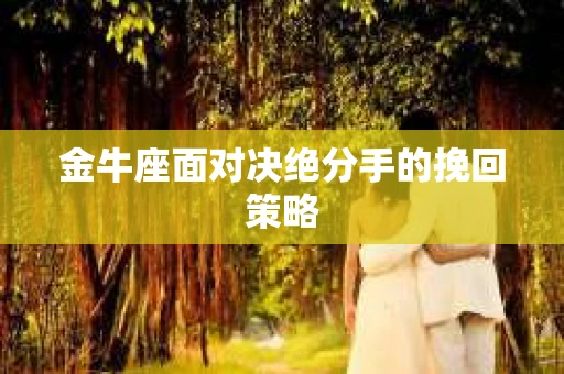 金牛座面对决绝分手的挽回策略 金牛座面对决绝分手的挽回策略
