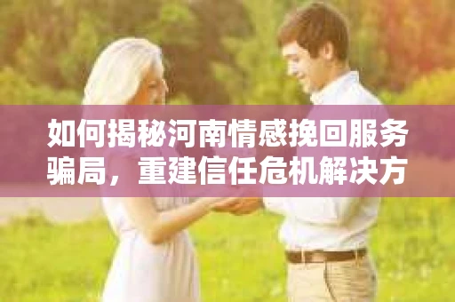 如何揭秘河南情感挽回服务骗局，重建信任危机解决方案？