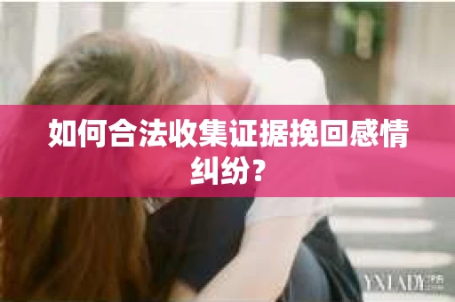 如何合法收集证据挽回感情纠纷？