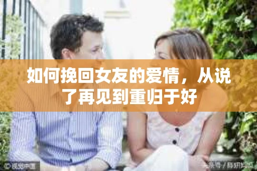 如何挽回女友的爱情，从说了再见到重归于好