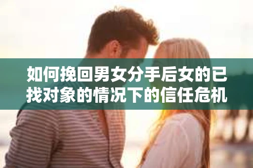 如何挽回男女分手后女的已找对象的情况下的信任危机？