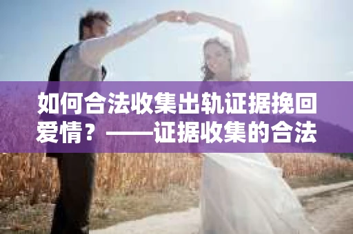 如何合法收集出轨证据挽回爱情？——证据收集的合法性与有效性解析