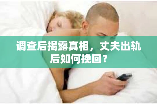 调查后揭露真相，丈夫出轨后如何挽回？