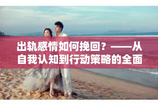 出轨感情如何挽回？——从自我认知到行动策略的全面解析