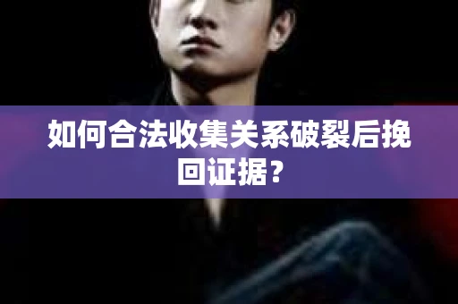 如何合法收集关系破裂后挽回证据？
