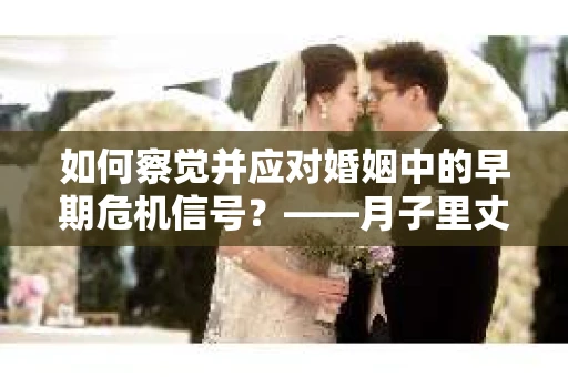 如何察觉并应对婚姻中的早期危机信号？——月子里丈夫出轨后的挽回策略