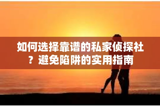 如何选择靠谱的私家侦探社？避免陷阱的实用指南