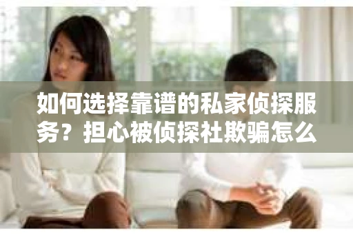 如何选择靠谱的私家侦探服务？担心被侦探社欺骗怎么办？