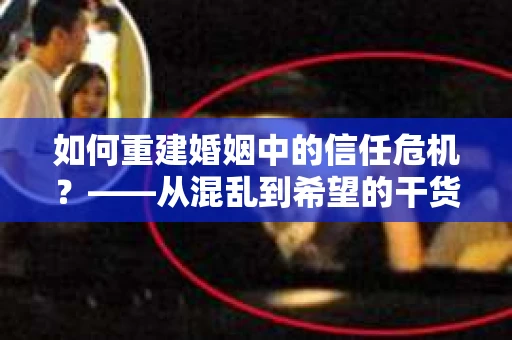 如何重建婚姻中的信任危机？——从混乱到希望的干货指南
