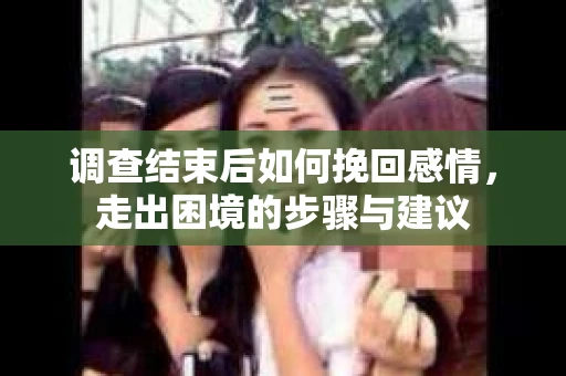 调查结束后如何挽回感情，走出困境的步骤与建议