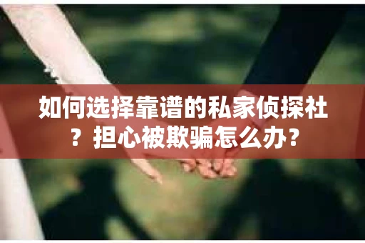 如何选择靠谱的私家侦探社?担心被欺骗怎么办? 如何选择靠谱的私家侦探社?担心被欺骗怎么办?