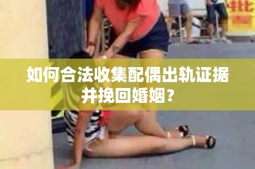 如何合法收集配偶出轨证据并挽回婚姻？