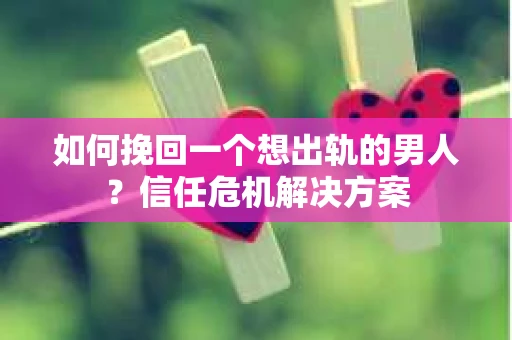 如何挽回一个想出轨的男人？信任危机解决方案
