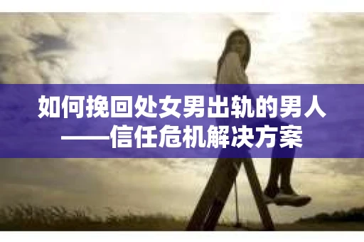 如何挽回处女男出轨的男人——信任危机解决方案