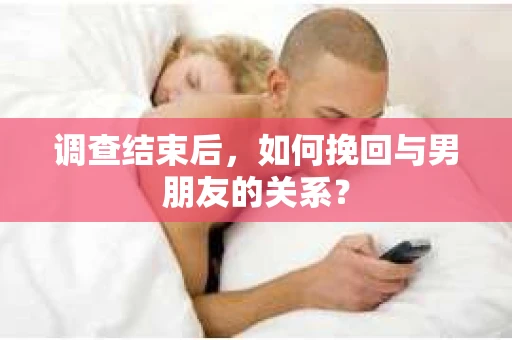 调查结束后，如何挽回与男朋友的关系？