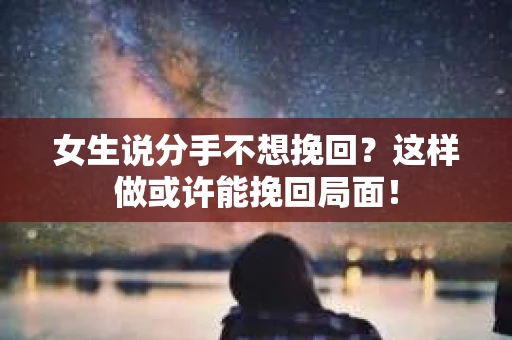 女生说分手不想挽回？这样做或许能挽回局面！