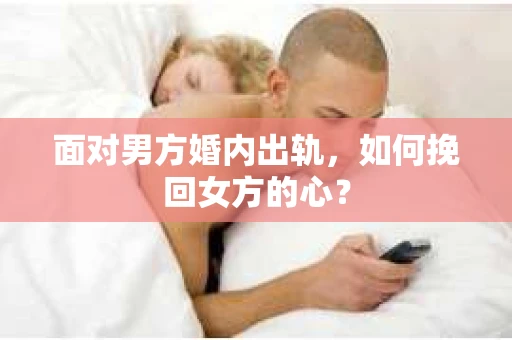 面对男方婚内出轨,如何挽回女方的心? 面对男方婚内出轨,如何挽回女方的心?