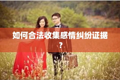 如何合法收集感情纠纷证据？
