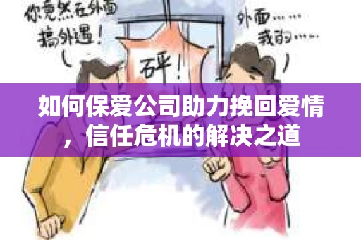 如何保爱公司助力挽回爱情，信任危机的解决之道