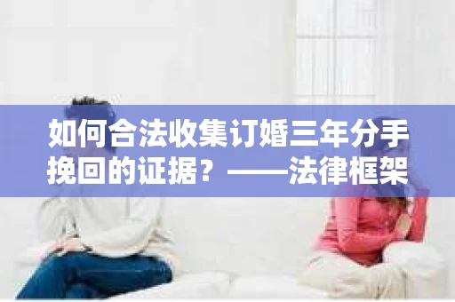 如何合法收集订婚三年分手挽回的证据？——法律框架下的有效证据收集方案