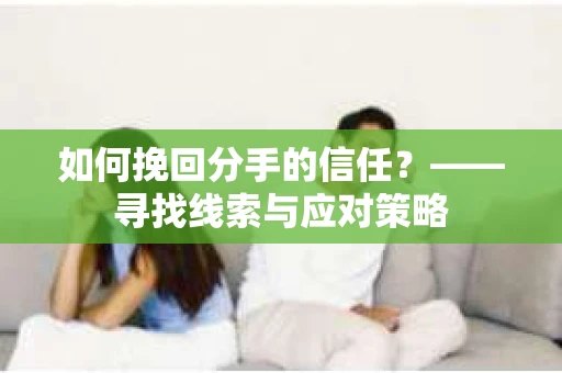 如何挽回分手的信任？——寻找线索与应对策略