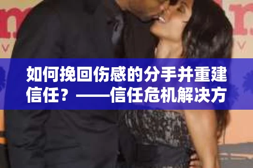 如何挽回伤感的分手并重建信任？——信任危机解决方案
