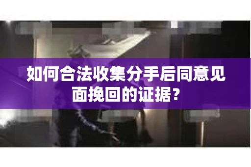 如何合法收集分手后同意见面挽回的证据？