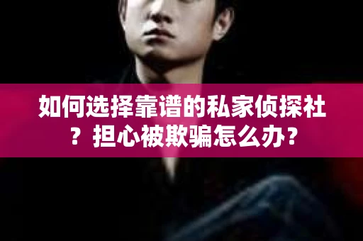 如何选择靠谱的私家侦探社？担心被欺骗怎么办？