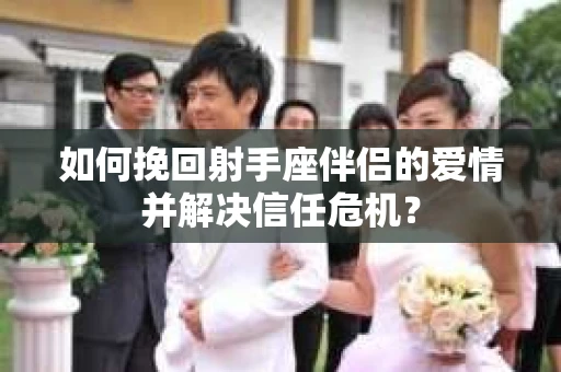 如何挽回射手座伴侣的爱情并解决信任危机？