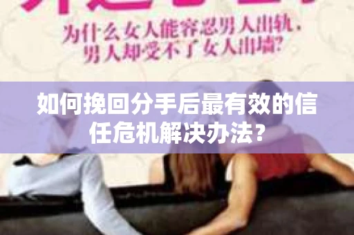 如何挽回分手后最有效的信任危机解决办法？