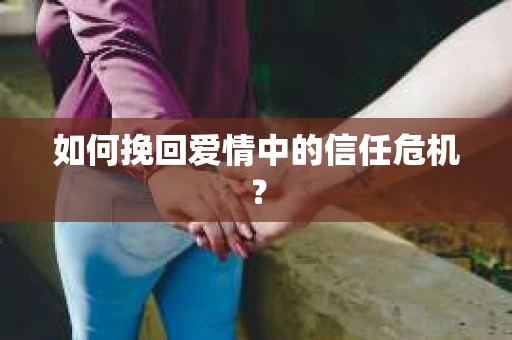 如何挽回爱情中的信任危机？