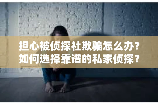 担心被侦探社欺骗怎么办？如何选择靠谱的私家侦探？