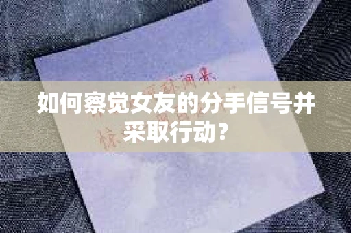 如何察觉女友的分手信号并采取行动？