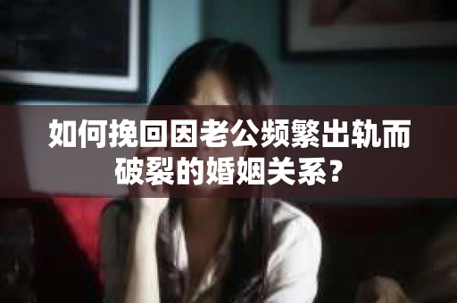 如何挽回因老公频繁出轨而破裂的婚姻关系? 如何挽回因老公频繁出轨而破裂的婚姻关系?