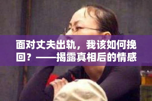 面对丈夫出轨,我该如何挽回?——揭露真相后的情感疗愈与人生决策 面对丈夫出轨,我该如何挽回?——揭露真相后的情感疗愈与人生决策