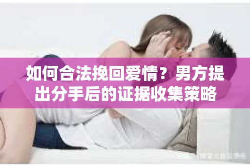 如何合法挽回爱情？男方提出分手后的证据收集策略