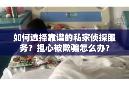 如何选择靠谱的私家侦探服务?担心被欺骗怎么办? 如何选择靠谱的私家侦探服务?担心被欺骗怎么办?