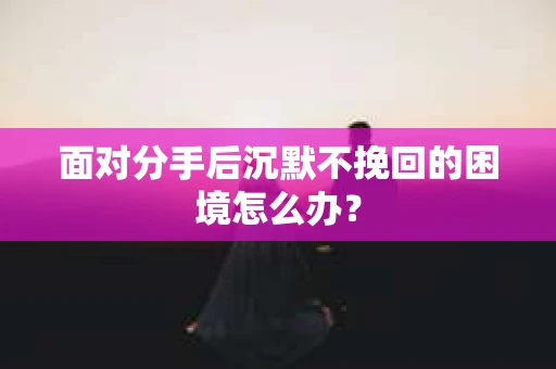 面对分手后沉默不挽回的困境怎么办？