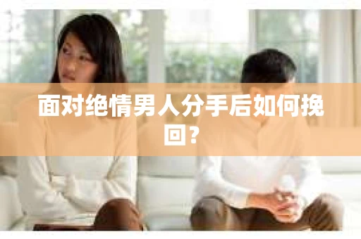 面对绝情男人分手后如何挽回？
