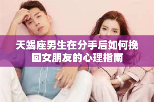 天蝎座男生在分手后如何挽回女朋友的心理指南