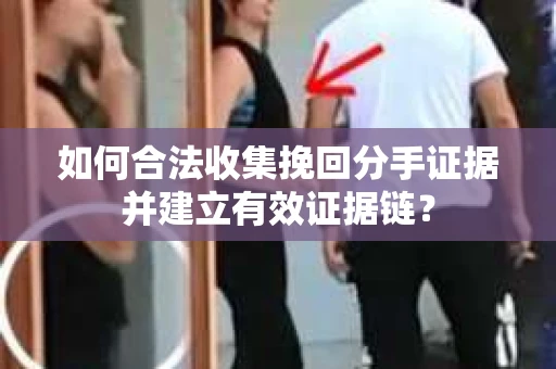 如何合法收集挽回分手证据并建立有效证据链？