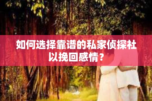 如何选择靠谱的私家侦探社以挽回感情? 如何选择靠谱的私家侦探社以挽回感情?