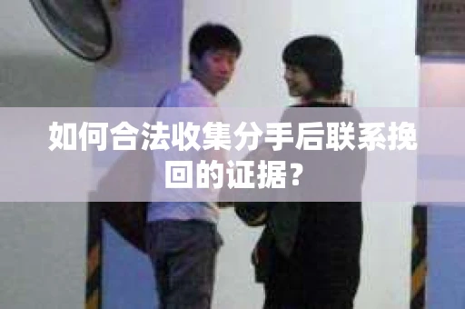 如何合法收集分手后联系挽回的证据？
