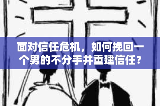 面对信任危机，如何挽回一个男的不分手并重建信任？