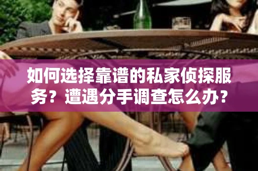 如何选择靠谱的私家侦探服务？遭遇分手调查怎么办？