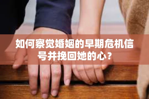 如何察觉婚姻的早期危机信号并挽回她的心？